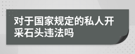 对于国家规定的私人开采石头违法吗