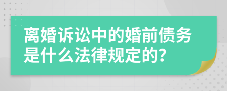 离婚诉讼中的婚前债务是什么法律规定的？