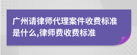 广州请律师代理案件收费标准是什么,律师费收费标准