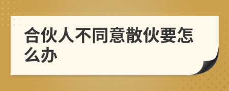 合伙人不同意散伙要怎么办