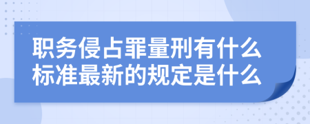 职务侵占罪量刑有什么标准最新的规定是什么
