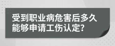 受到职业病危害后多久能够申请工伤认定？