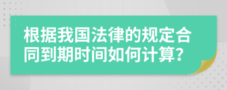 根据我国法律的规定合同到期时间如何计算？