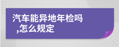 汽车能异地年检吗    ,怎么规定