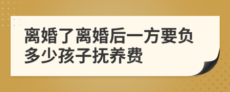 离婚了离婚后一方要负多少孩子抚养费