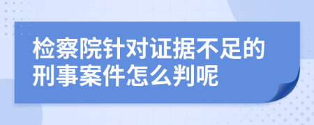 检察院针对证据不足的刑事案件怎么判呢