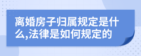 离婚房子归属规定是什么,法律是如何规定的