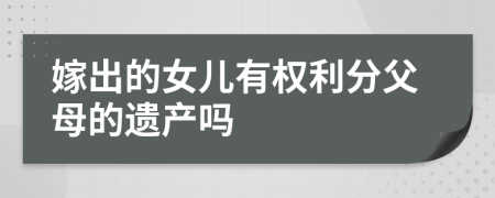 嫁出的女儿有权利分父母的遗产吗