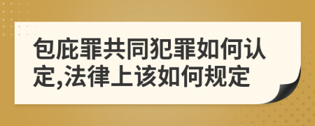 包庇罪共同犯罪如何认定,法律上该如何规定