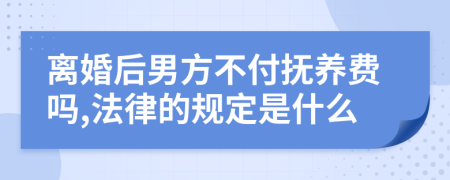 离婚后男方不付抚养费吗,法律的规定是什么