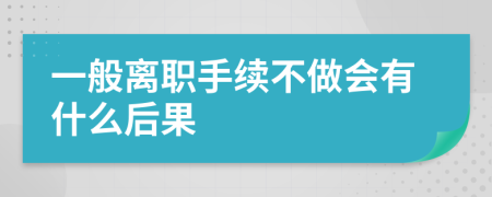 一般离职手续不做会有什么后果