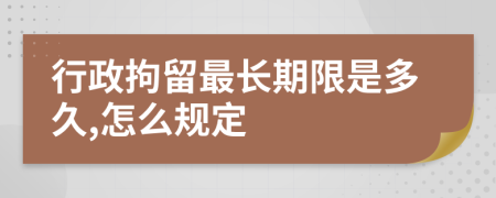 行政拘留最长期限是多久,怎么规定