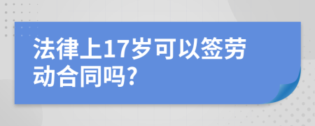 法律上17岁可以签劳动合同吗?