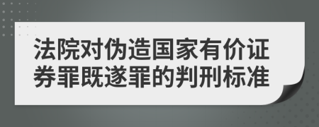 法院对伪造国家有价证券罪既遂罪的判刑标准