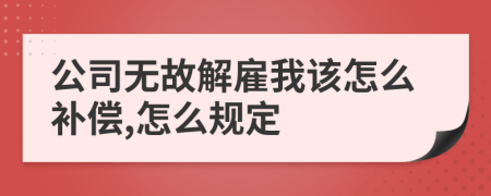 公司无故解雇我该怎么补偿,怎么规定