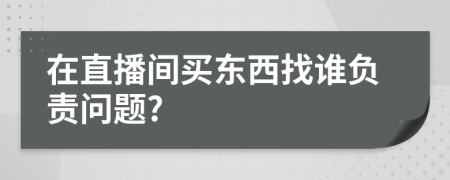 在直播间买东西找谁负责问题?