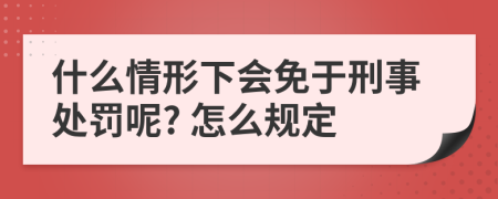 什么情形下会免于刑事处罚呢? 怎么规定