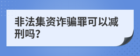 非法集资诈骗罪可以减刑吗？
