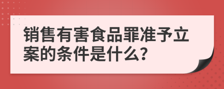 销售有害食品罪准予立案的条件是什么？