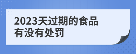 2023天过期的食品有没有处罚