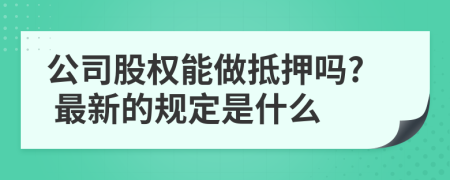 公司股权能做抵押吗? 最新的规定是什么