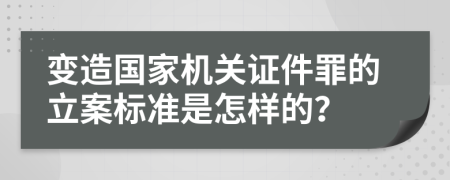 变造国家机关证件罪的立案标准是怎样的？