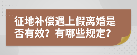 征地补偿遇上假离婚是否有效？有哪些规定？