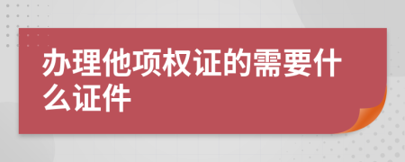 办理他项权证的需要什么证件