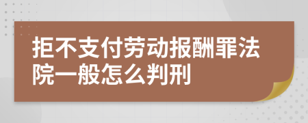 拒不支付劳动报酬罪法院一般怎么判刑