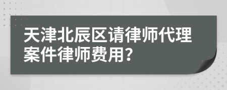 天津北辰区请律师代理案件律师费用？