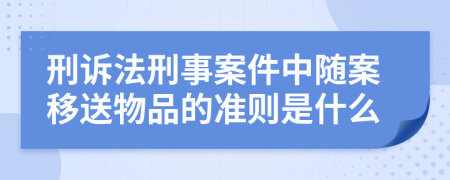 刑诉法刑事案件中随案移送物品的准则是什么