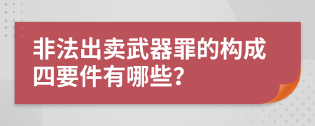 非法出卖武器罪的构成四要件有哪些？