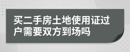买二手房土地使用证过户需要双方到场吗