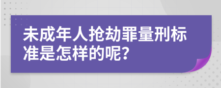 未成年人抢劫罪量刑标准是怎样的呢？
