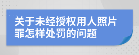 关于未经授权用人照片罪怎样处罚的问题