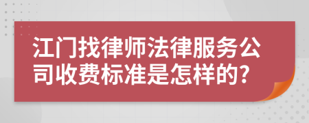 江门找律师法律服务公司收费标准是怎样的?