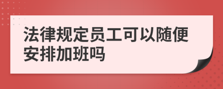 法律规定员工可以随便安排加班吗