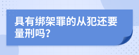 具有绑架罪的从犯还要量刑吗？