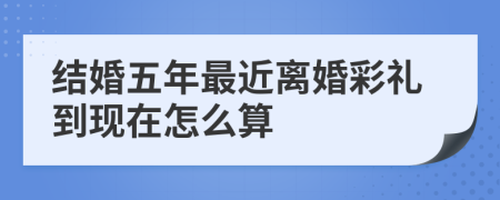 结婚五年最近离婚彩礼到现在怎么算