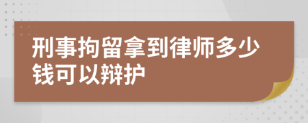 刑事拘留拿到律师多少钱可以辩护