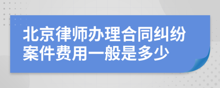 北京律师办理合同纠纷案件费用一般是多少