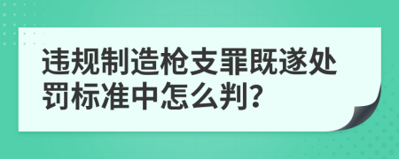 违规制造枪支罪既遂处罚标准中怎么判？