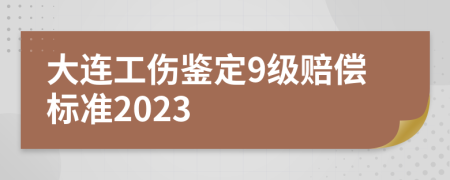 大连工伤鉴定9级赔偿标准2023