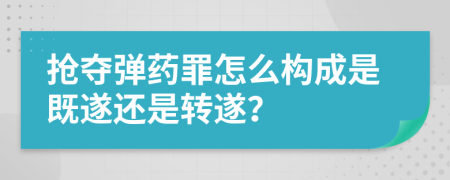 抢夺弹药罪怎么构成是既遂还是转遂？