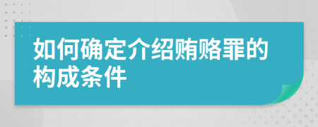 如何确定介绍贿赂罪的构成条件