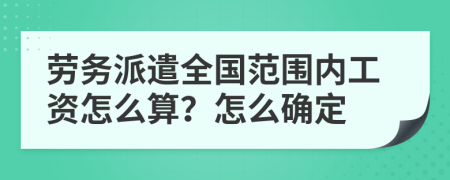 劳务派遣全国范围内工资怎么算？怎么确定