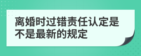 离婚时过错责任认定是不是最新的规定