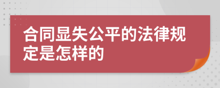 合同显失公平的法律规定是怎样的