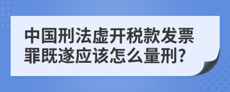 中国刑法虚开税款发票罪既遂应该怎么量刑?