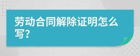 劳动合同解除证明怎么写？